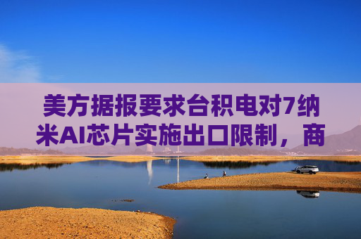 美方据报要求台积电对7纳米AI芯片实施出口限制，商务部回应