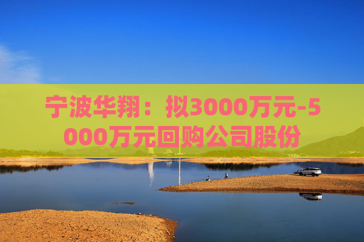 宁波华翔：拟3000万元-5000万元回购公司股份