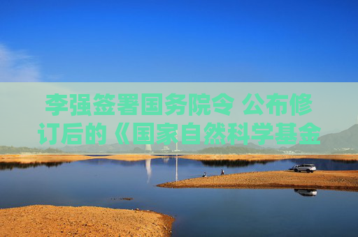 李强签署国务院令 公布修订后的《国家自然科学基金条例》