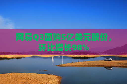 网易Q3回购5亿美元股份，环比增长98%