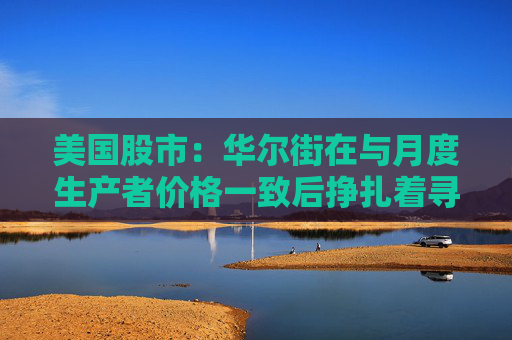 美国股市：华尔街在与月度生产者价格一致后挣扎着寻找方向