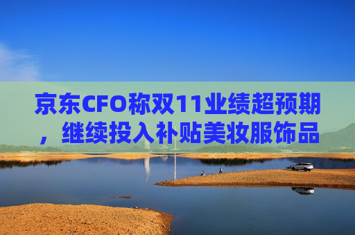 京东CFO称双11业绩超预期，继续投入补贴美妆服饰品类