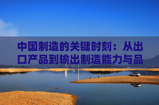中国制造的关键时刻：从出口产品到输出制造能力与品牌
