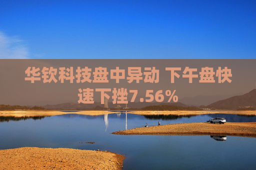 华钦科技盘中异动 下午盘快速下挫7.56%