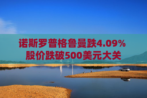 诺斯罗普格鲁曼跌4.09% 股价跌破500美元大关
