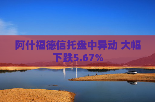阿什福德信托盘中异动 大幅下跌5.67%