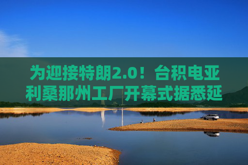 为迎接特朗2.0！台积电亚利桑那州工厂开幕式据悉延至明年1月