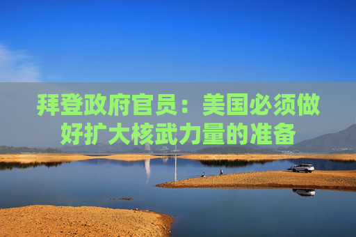拜登政府官员：美国必须做好扩大核武力量的准备