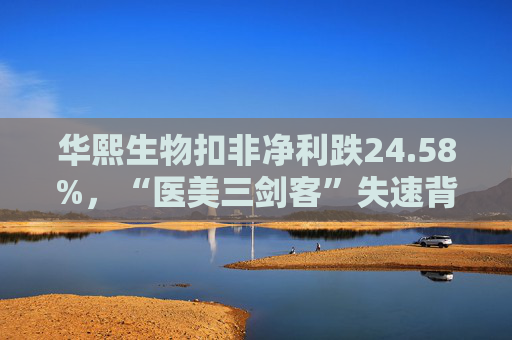 华熙生物扣非净利跌24.58%，“医美三剑客”失速背后：越来越多医美机构在亏损