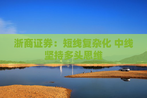 浙商证券：短线复杂化 中线坚持多头思维