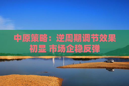 中原策略：逆周期调节效果初显 市场企稳反弹