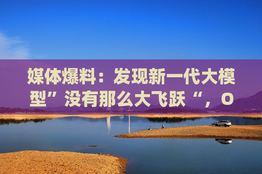 媒体爆料：发现新一代大模型”没有那么大飞跃“，OpenAI已经改变策略