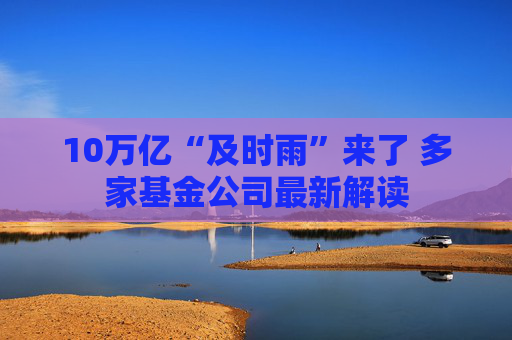 10万亿“及时雨”来了 多家基金公司最新解读