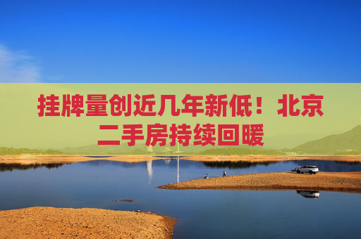 挂牌量创近几年新低！北京二手房持续回暖