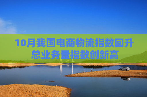 10月我国电商物流指数回升 总业务量指数创新高