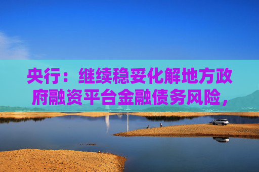 央行：继续稳妥化解地方政府融资平台金融债务风险，推动融资平台数量压降和市场化转型