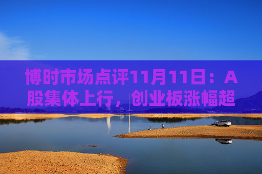 博时市场点评11月11日：A股集体上行，创业板涨幅超3%