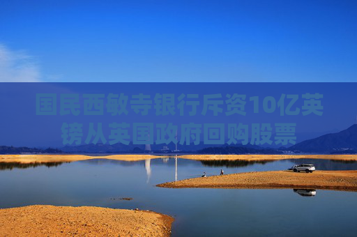 国民西敏寺银行斥资10亿英镑从英国政府回购股票