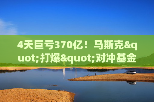4天巨亏370亿！马斯克"打爆"对冲基金