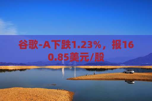 谷歌-A下跌1.23%，报160.85美元/股