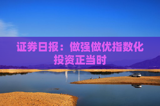 证券日报：做强做优指数化投资正当时