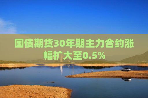 国债期货30年期主力合约涨幅扩大至0.5%