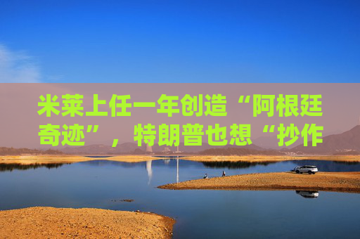 米莱上任一年创造“阿根廷奇迹”，特朗普也想“抄作业”？