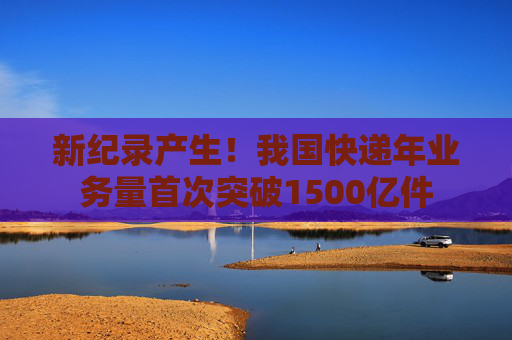 新纪录产生！我国快递年业务量首次突破1500亿件