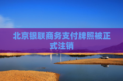 北京银联商务支付牌照被正式注销