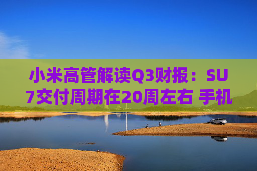 小米高管解读Q3财报：SU7交付周期在20周左右 手机毛利率下季度会反弹