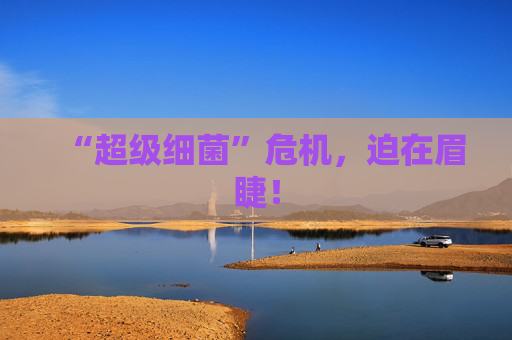 “超级细菌”危机，迫在眉睫！