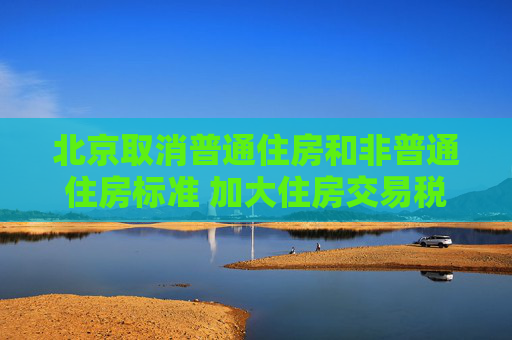 北京取消普通住房和非普通住房标准 加大住房交易税收优惠力度
