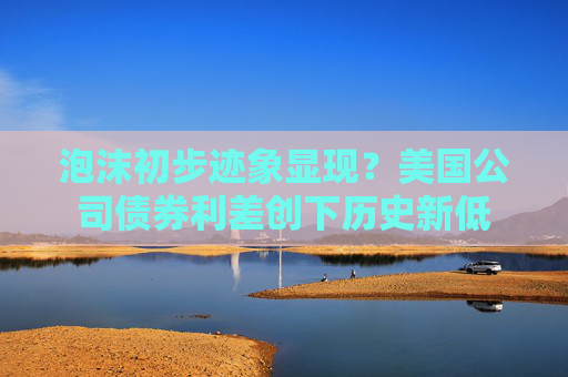 泡沫初步迹象显现？美国公司债券利差创下历史新低