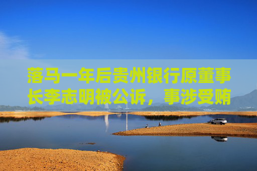 落马一年后贵州银行原董事长李志明被公诉，事涉受贿、违法放贷，今年多家城商行原“一把手”被查
