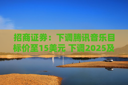 招商证券：下调腾讯音乐目标价至15美元 下调2025及26财年核心盈测