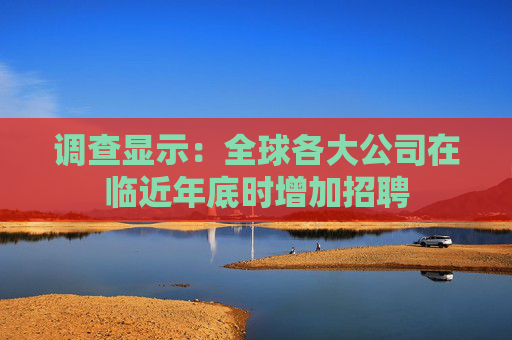 调查显示：全球各大公司在临近年底时增加招聘
