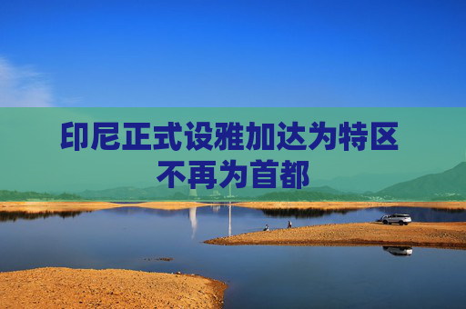 印尼正式设雅加达为特区 不再为首都