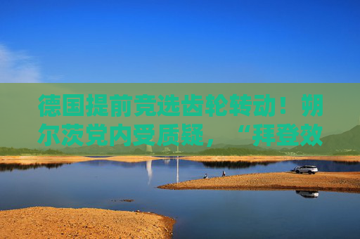德国提前竞选齿轮转动！朔尔茨党内受质疑，“拜登效应”下新总理候选人显现
