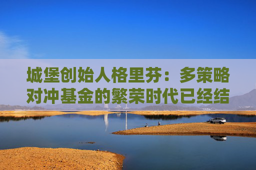 城堡创始人格里芬：多策略对冲基金的繁荣时代已经结束