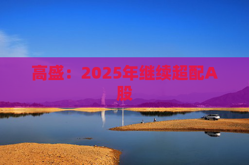高盛：2025年继续超配A股