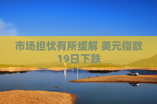 市场担忧有所缓解 美元指数19日下跌