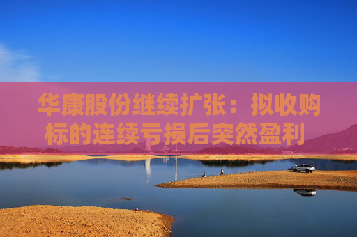 华康股份继续扩张：拟收购标的连续亏损后突然盈利 连续扩张后产能消化问题待解