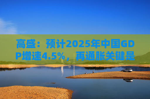 高盛：预计2025年中国GDP增速4.5%，再通胀关键是强劲财政政策