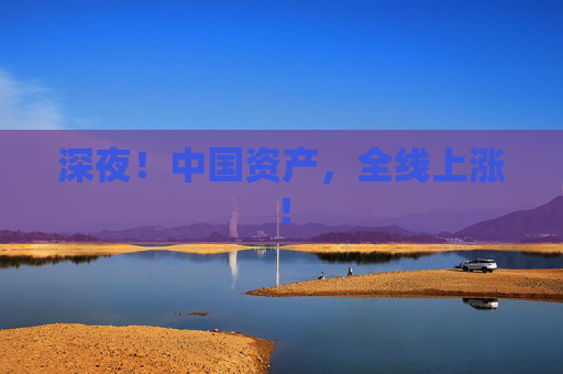 深夜！中国资产，全线上涨！