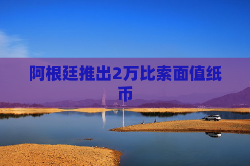 阿根廷推出2万比索面值纸币