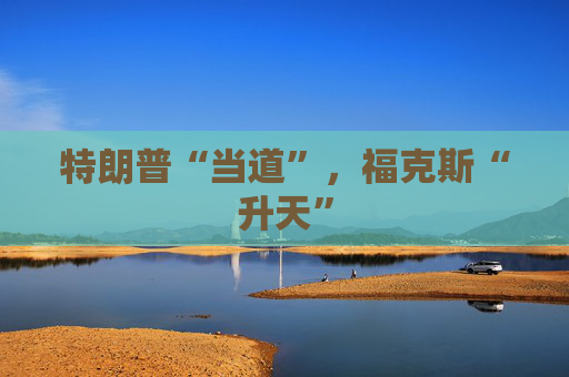 特朗普“当道”，福克斯“升天”