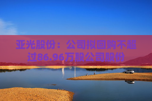 亚光股份：公司拟回购不超过86.96万股公司股份
