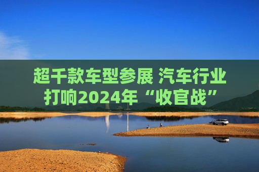 超千款车型参展 汽车行业打响2024年“收官战”
