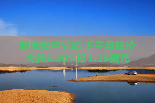 趣活盘中异动 下午盘股价大跌5.30%报1.25美元