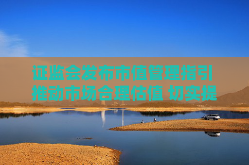 证监会发布市值管理指引 推动市场合理估值 切实提升投资者回报